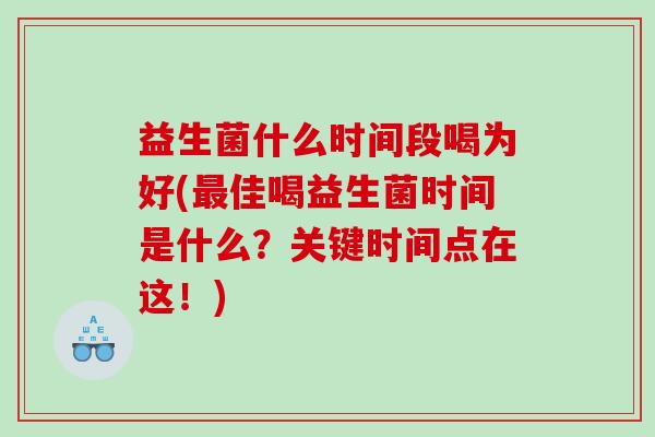 益生菌什么时间段喝为好(最佳喝益生菌时间是什么？关键时间点在这！)