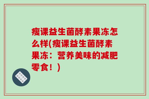 瘦课益生菌酵素果冻怎么样(瘦课益生菌酵素果冻：营养美味的减肥零食！)