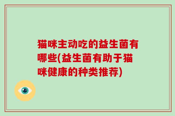 猫咪主动吃的益生菌有哪些(益生菌有助于猫咪健康的种类推荐)