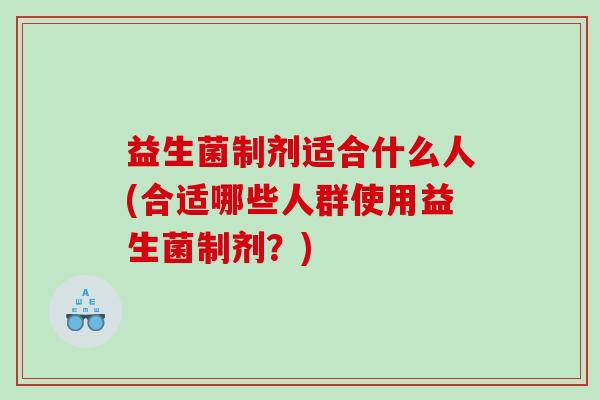 益生菌制剂适合什么人(合适哪些人群使用益生菌制剂？)