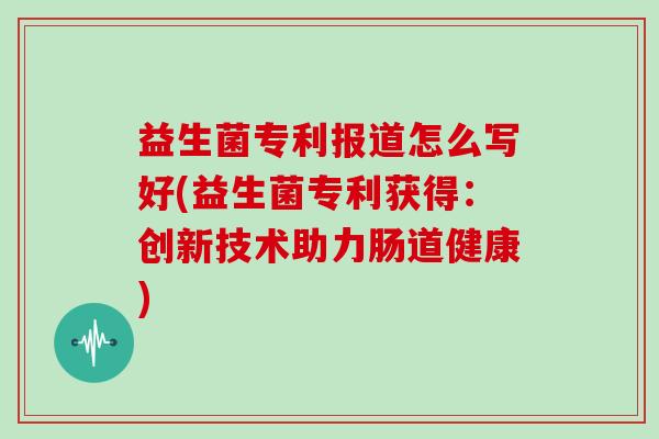 益生菌专利报道怎么写好(益生菌专利获得：创新技术助力肠道健康)