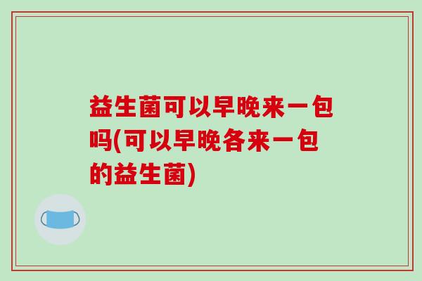 益生菌可以早晚来一包吗(可以早晚各来一包的益生菌)