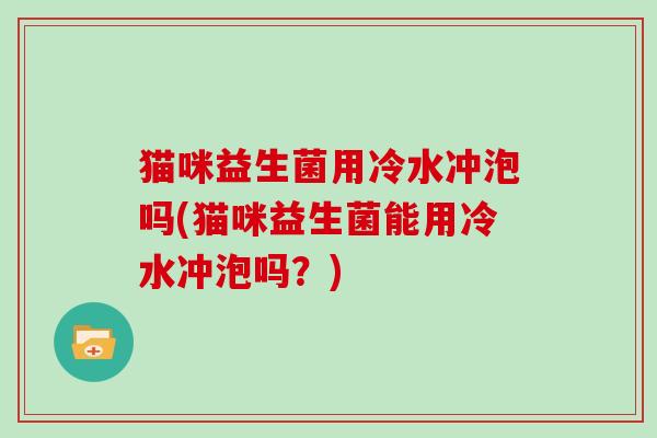 猫咪益生菌用冷水冲泡吗(猫咪益生菌能用冷水冲泡吗？)