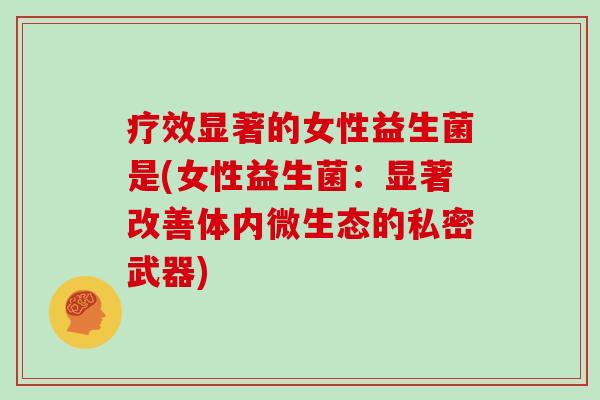 疗效显著的女性益生菌是(女性益生菌：显著改善体内微生态的私密武器)