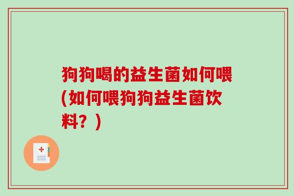 狗狗喝的益生菌如何喂(如何喂狗狗益生菌饮料？)