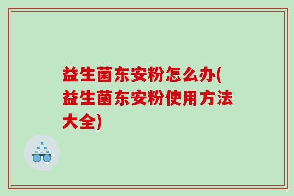 益生菌东安粉怎么办(益生菌东安粉使用方法大全)