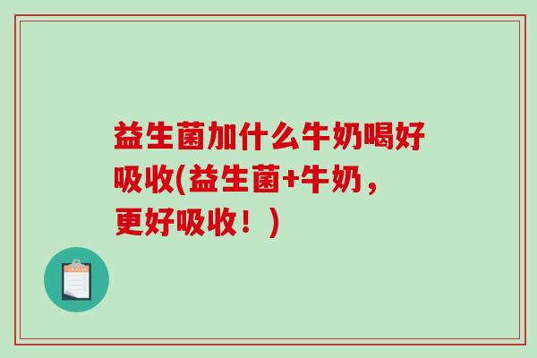 益生菌加什么牛奶喝好吸收(益生菌+牛奶，更好吸收！)