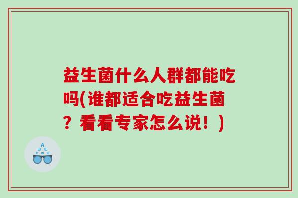 益生菌什么人群都能吃吗(谁都适合吃益生菌？看看专家怎么说！)