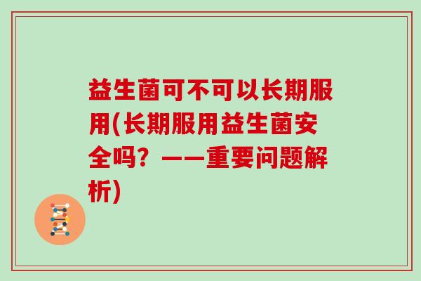 益生菌可不可以长期服用(长期服用益生菌安全吗？——重要问题解析)