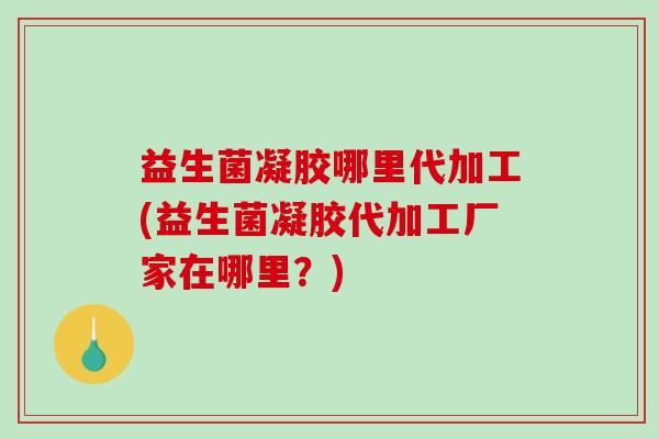 益生菌凝胶哪里代加工(益生菌凝胶代加工厂家在哪里？)