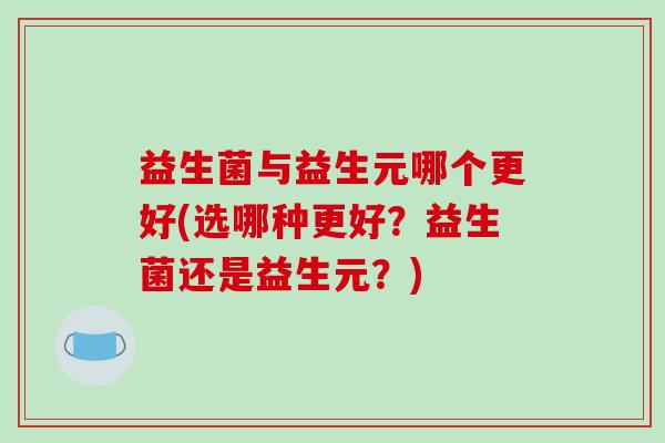 益生菌与益生元哪个更好(选哪种更好？益生菌还是益生元？)