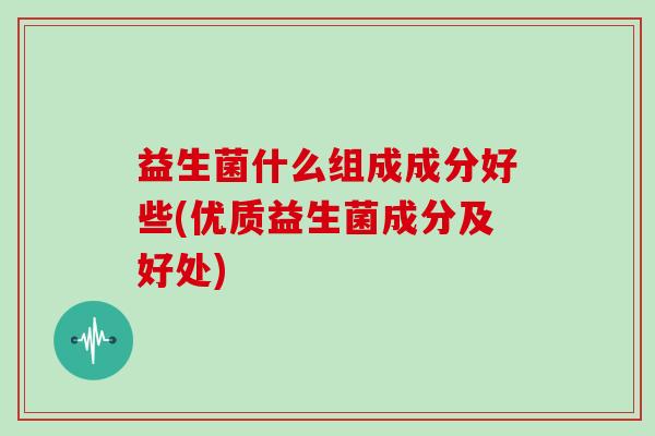 益生菌什么组成成分好些(优质益生菌成分及好处)