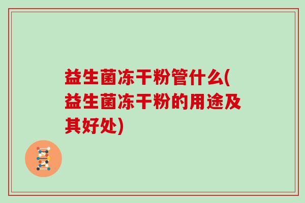 益生菌冻干粉管什么(益生菌冻干粉的用途及其好处)