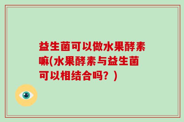 益生菌可以做水果酵素嘛(水果酵素与益生菌可以相结合吗？)