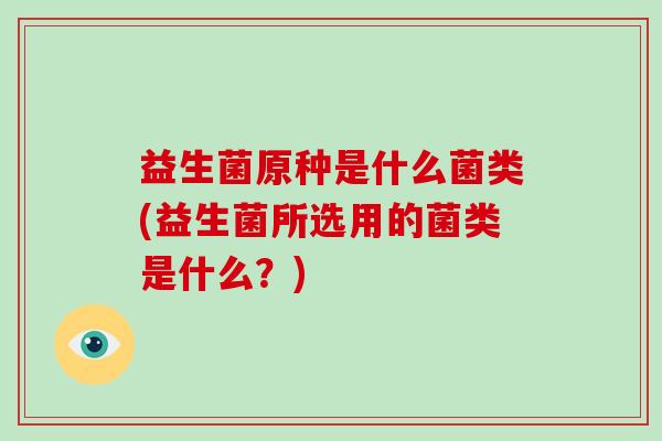 益生菌原种是什么菌类(益生菌所选用的菌类是什么？)