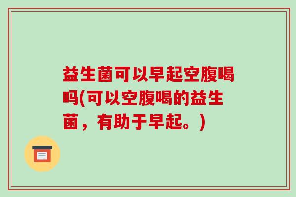 益生菌可以早起空腹喝吗(可以空腹喝的益生菌，有助于早起。)