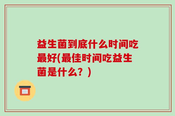 益生菌到底什么时间吃好(佳时间吃益生菌是什么？)