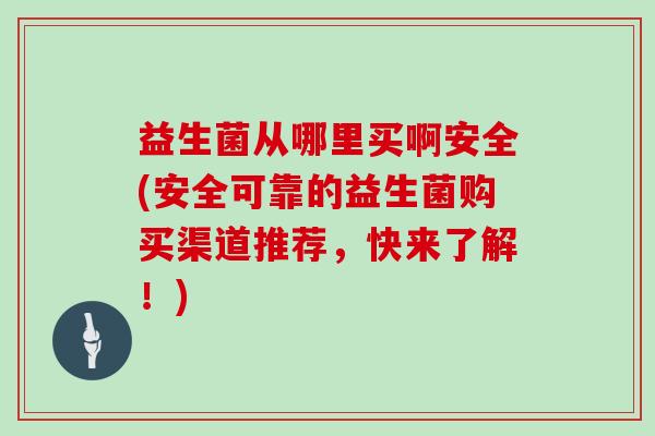 益生菌从哪里买啊安全(安全可靠的益生菌购买渠道推荐，快来了解！)