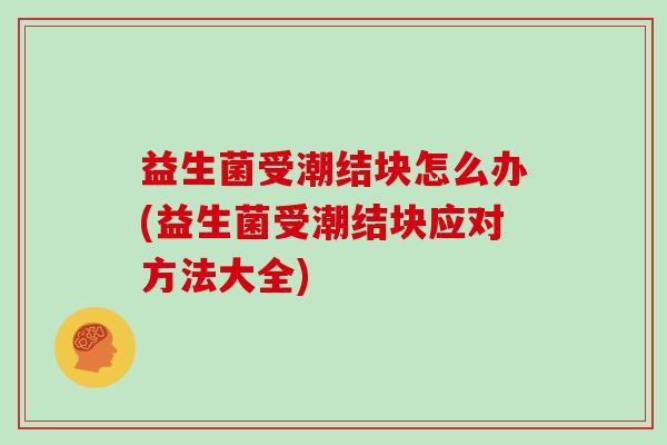 益生菌受潮结块怎么办(益生菌受潮结块应对方法大全)