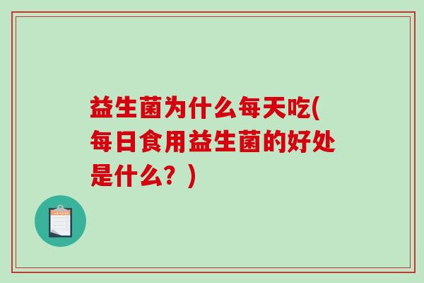 益生菌为什么每天吃(每日食用益生菌的好处是什么？)