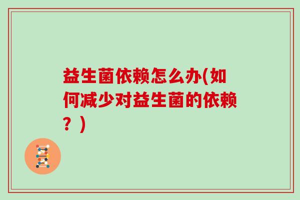 益生菌依赖怎么办(如何减少对益生菌的依赖？)