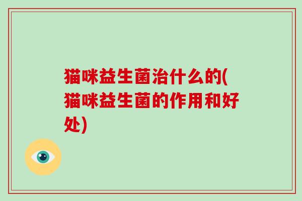 猫咪益生菌治什么的(猫咪益生菌的作用和好处)