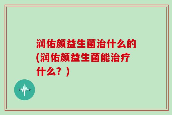 润佑颜益生菌治什么的(润佑颜益生菌能治疗什么？)