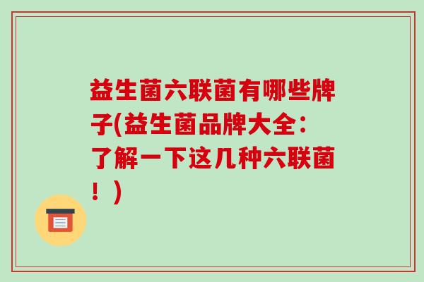 益生菌六联菌有哪些牌子(益生菌品牌大全：了解一下这几种六联菌！)
