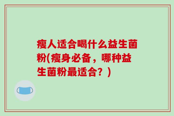 瘦人适合喝什么益生菌粉(瘦身必备，哪种益生菌粉最适合？)