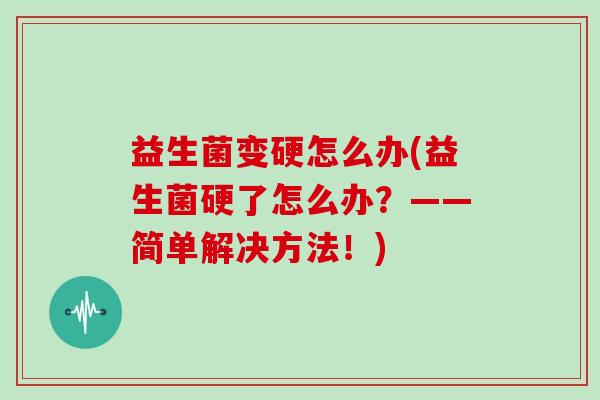 益生菌变硬怎么办(益生菌硬了怎么办？——简单解决方法！)
