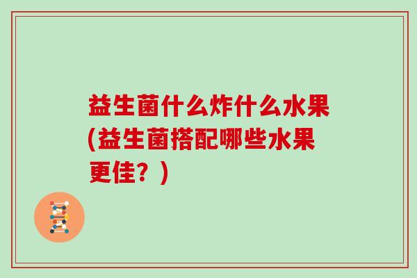 益生菌什么炸什么水果(益生菌搭配哪些水果更佳？)