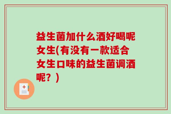 益生菌加什么酒好喝呢女生(有没有一款适合女生口味的益生菌调酒呢？)