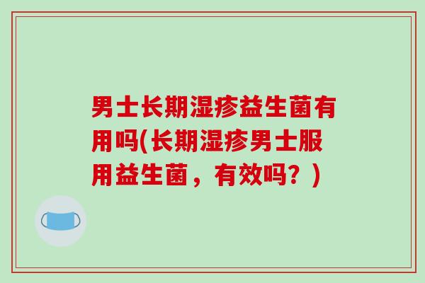 男士长期湿疹益生菌有用吗(长期湿疹男士服用益生菌，有效吗？)