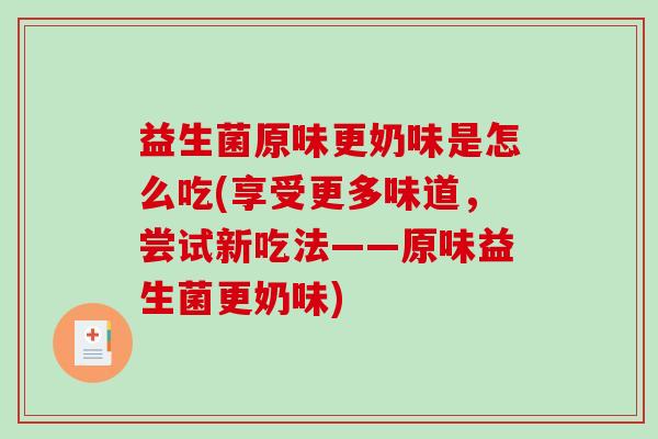 益生菌原味更奶味是怎么吃(享受更多味道，尝试新吃法——原味益生菌更奶味)