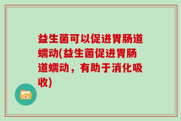 益生菌可以促进道蠕动(益生菌促进道蠕动,有助于消化吸收) 益生菌可以促进道蠕动(益生菌促进道蠕动,有助于消化吸收)