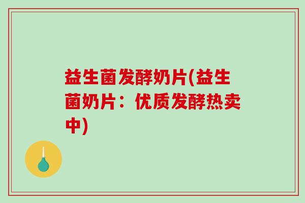 益生菌发酵奶片(益生菌奶片：优质发酵热卖中)