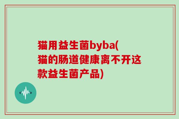 猫用益生菌byba(猫的肠道健康离不开这款益生菌产品)