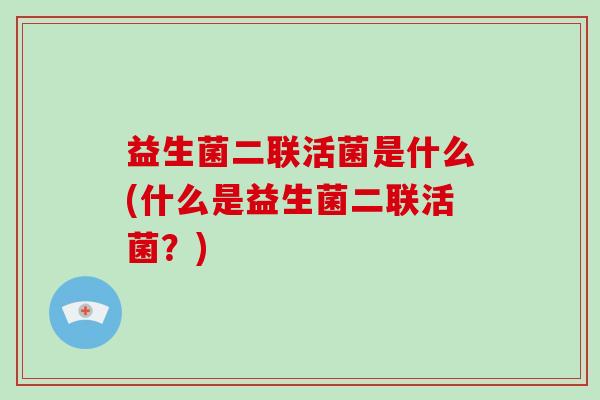 益生菌二联活菌是什么(什么是益生菌二联活菌？)