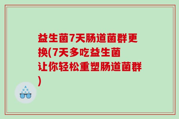 益生菌7天肠道菌群更换(7天多吃益生菌 让你轻松重塑肠道菌群)