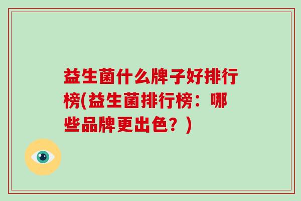 益生菌什么牌子好排行榜(益生菌排行榜：哪些品牌更出色？)