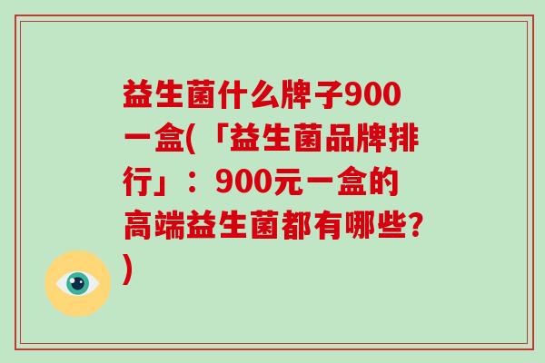 益生菌什么牌子900一盒(「益生菌品牌排行」：900元一盒的高端益生菌都有哪些？)