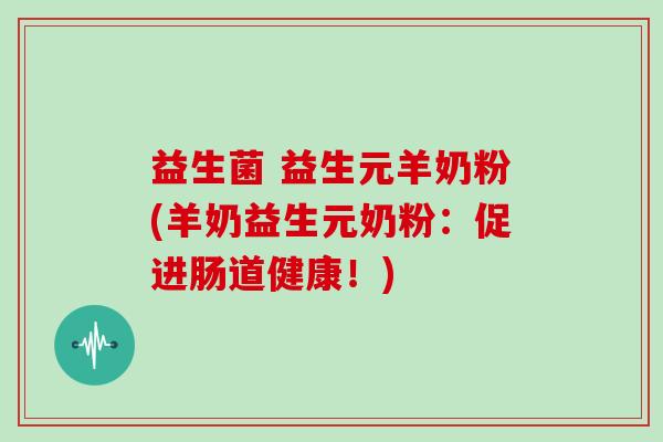 益生菌 益生元羊奶粉(羊奶益生元奶粉：促进肠道健康！)