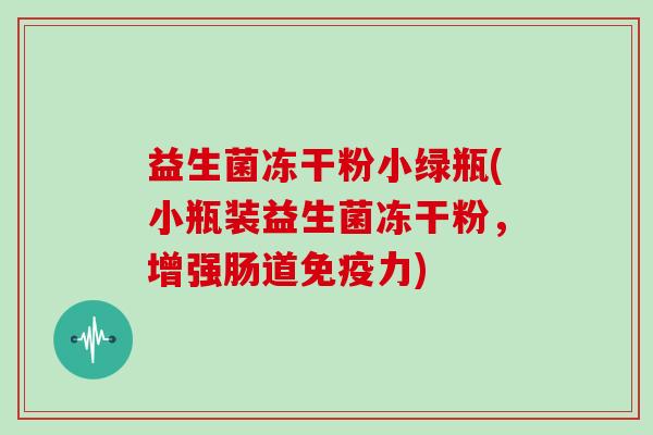 益生菌冻干粉小绿瓶(小瓶装益生菌冻干粉,增强肠道力) 益生菌冻干粉小绿瓶(小瓶装益生菌冻干粉,增强肠道力)