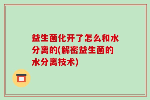 益生菌化开了怎么和水分离的(解密益生菌的水分离技术) 益生菌化开了怎么和水分离的(解密益生菌的水分离技术)