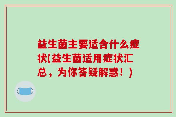 益生菌主要适合什么症状(益生菌适用症状汇总，为你答疑解惑！)