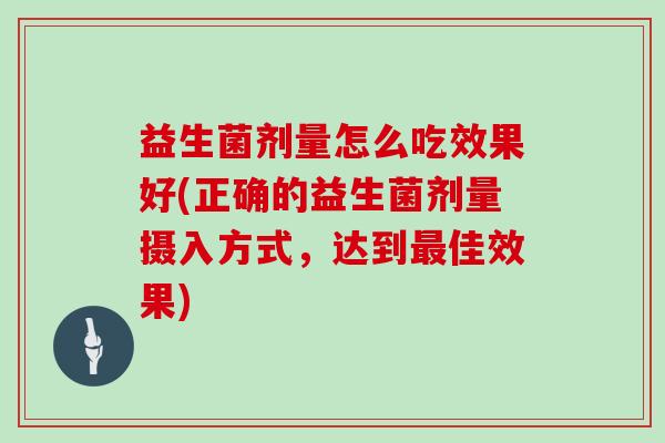 益生菌剂量怎么吃效果好(正确的益生菌剂量摄入方式，达到佳效果)
