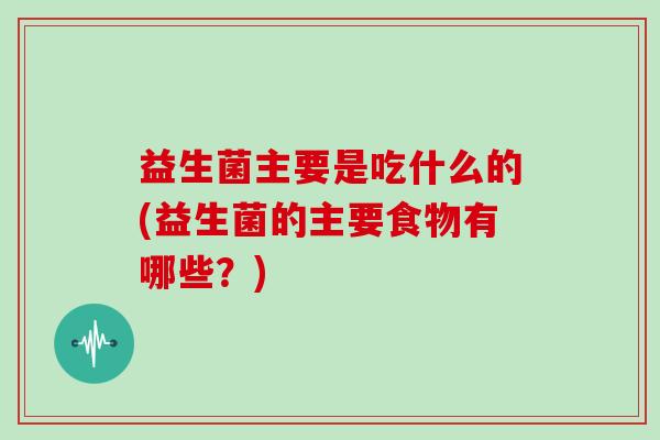 益生菌主要是吃什么的(益生菌的主要食物有哪些？)