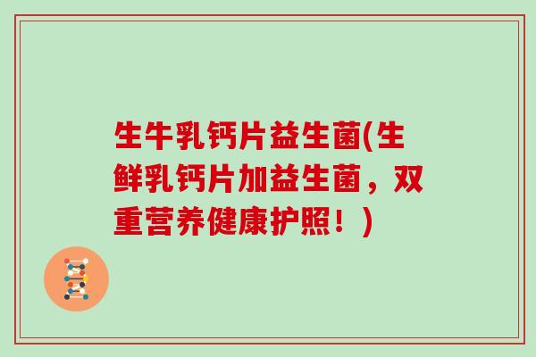生牛乳钙片益生菌(生鲜乳钙片加益生菌，双重营养健康护照！)
