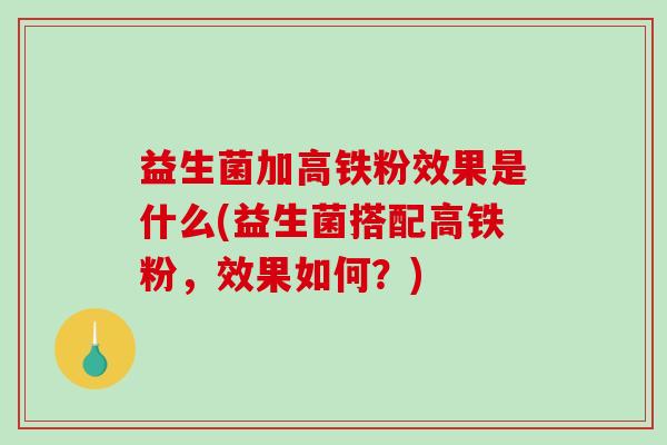 益生菌加高铁粉效果是什么(益生菌搭配高铁粉，效果如何？)