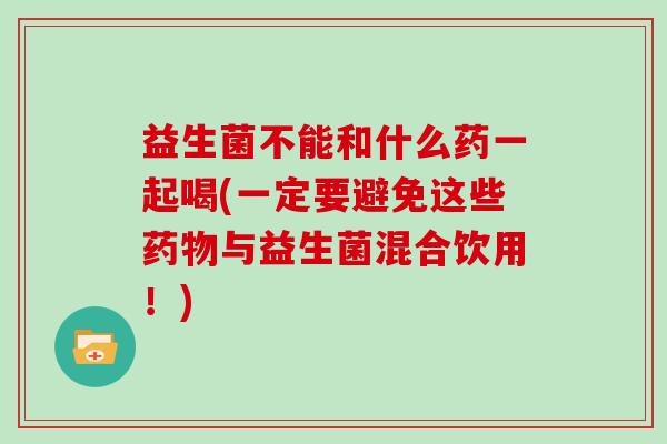 益生菌不能和什么药一起喝(一定要避免这些与益生菌混合饮用！)